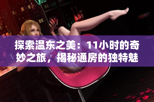 探索温东之美：11小时的奇妙之旅，揭秘通房的独特魅力