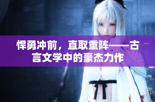 悍勇冲前，直取重阵——古言文学中的豪杰力作