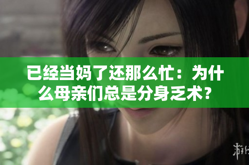 已经当妈了还那么忙：为什么母亲们总是分身乏术？