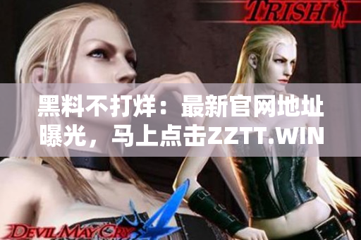 黑料不打烊：最新官网地址曝光，马上点击ZZTT.WIN，探索全新世界！