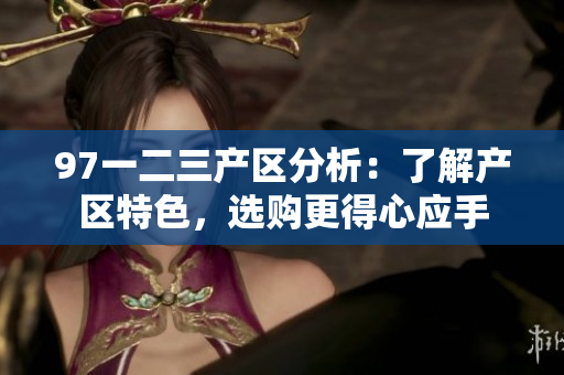 97一二三产区分析：了解产区特色，选购更得心应手