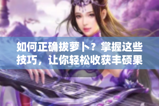 如何正确拔萝卜？掌握这些技巧，让你轻松收获丰硕果实