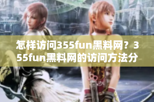 怎样访问355fun黑料网？355fun黑料网的访问方法分享