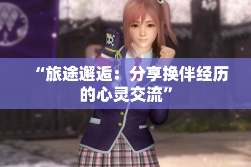 “旅途邂逅：分享换伴经历的心灵交流”