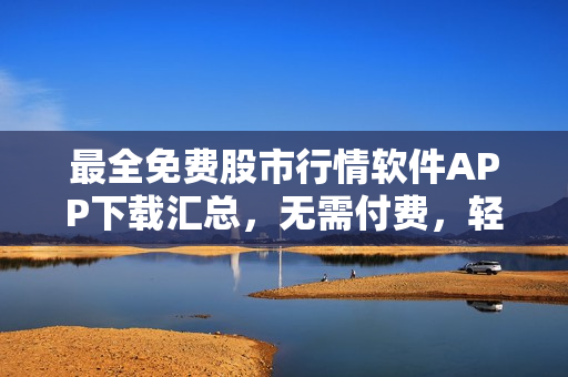 最全免费股市行情软件APP下载汇总，无需付费，轻松获取最新市场动态
