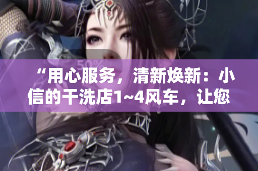 “用心服务，清新焕新：小信的干洗店1~4风车，让您的衣物恢复光彩！”