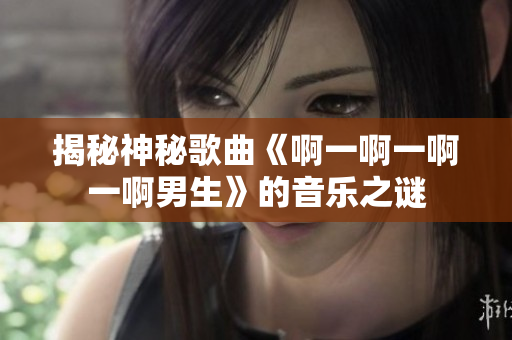 揭秘神秘歌曲《啊一啊一啊一啊男生》的音乐之谜