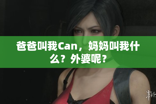 爸爸叫我Can，妈妈叫我什么？外婆呢？
