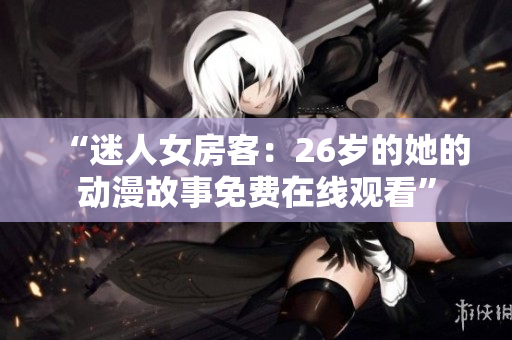 “迷人女房客：26岁的她的动漫故事免费在线观看”