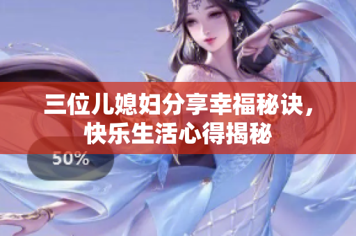 三位儿媳妇分享幸福秘诀，快乐生活心得揭秘