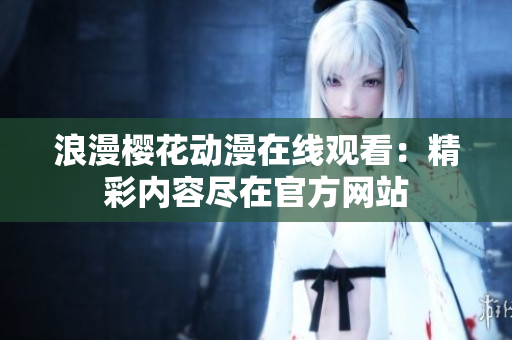 浪漫樱花动漫在线观看：精彩内容尽在官方网站