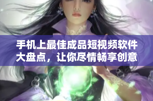 手机上最佳成品短视频软件大盘点，让你尽情畅享创意无限。