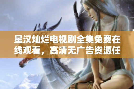 星汉灿烂电视剧全集免费在线观看，高清无广告资源任您享受