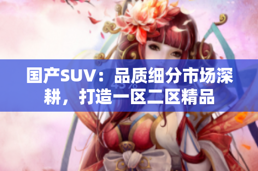 国产SUV：品质细分市场深耕，打造一区二区精品