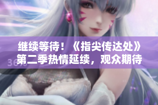 继续等待！《指尖传达处》第二季热情延续，观众期待已久，新章节即将揭开！