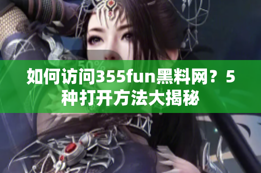 如何访问355fun黑料网？5种打开方法大揭秘