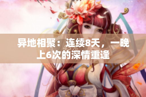 异地相聚：连续8天，一晚上6次的深情重逢
