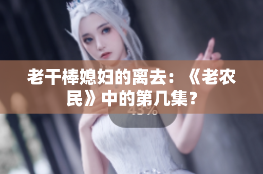 老干棒媳妇的离去：《老农民》中的第几集？