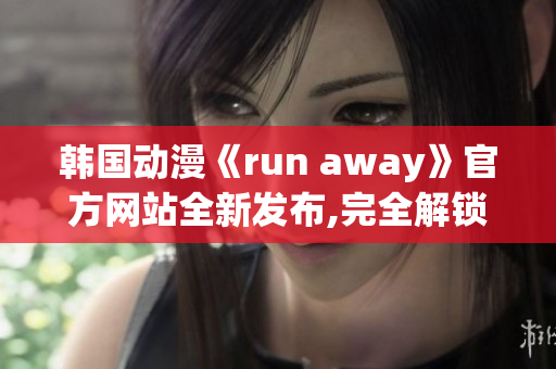 韩国动漫《run away》官方网站全新发布,完全解锁最新动态,欢迎前来浏览