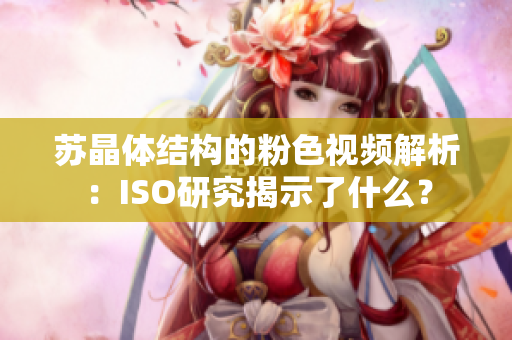 苏晶体结构的粉色视频解析：ISO研究揭示了什么？
