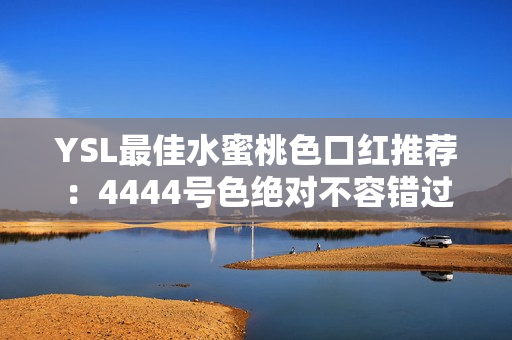 YSL最佳水蜜桃色口红推荐：4444号色绝对不容错过！