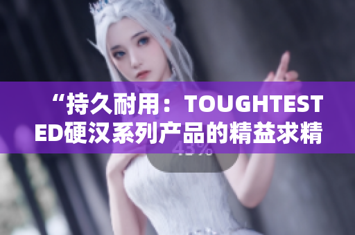 “持久耐用：TOUGHTESTED硬汉系列产品的精益求精”