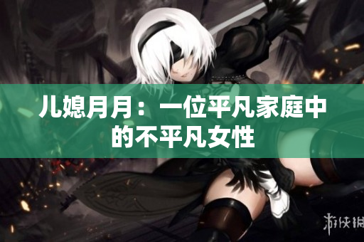 儿媳月月：一位平凡家庭中的不平凡女性