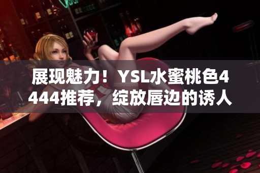展现魅力！YSL水蜜桃色4444推荐，绽放唇边的诱人光芒