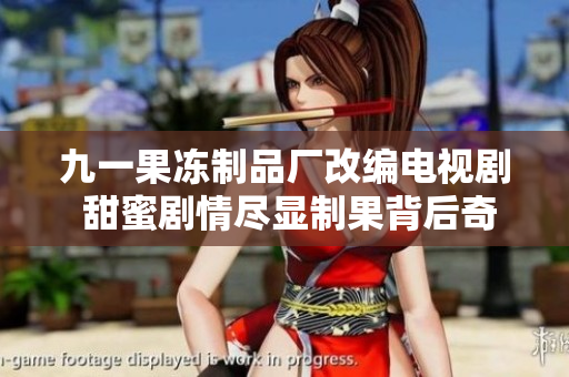 九一果冻制品厂改编电视剧 甜蜜剧情尽显制果背后奇幻故事
