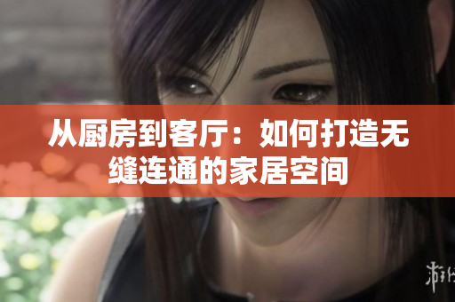 从厨房到客厅：如何打造无缝连通的家居空间