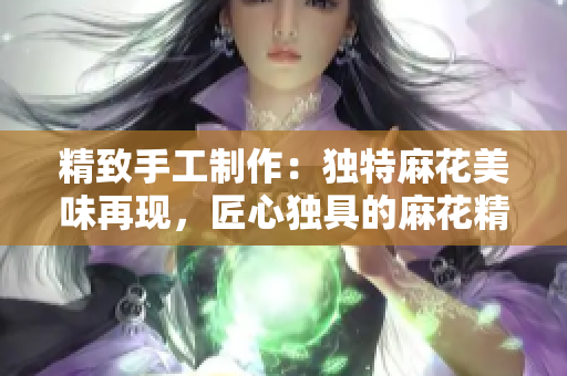 精致手工制作：独特麻花美味再现，匠心独具的麻花精品