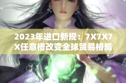 2023年进口新规：7X7X7X任意槽改变全球贸易格局