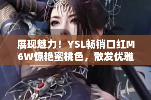 展现魅力！YSL畅销口红M6W惊艳蜜桃色，散发优雅光彩