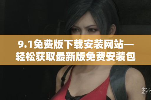 9.1免费版下载安装网站—轻松获取最新版免费安装包