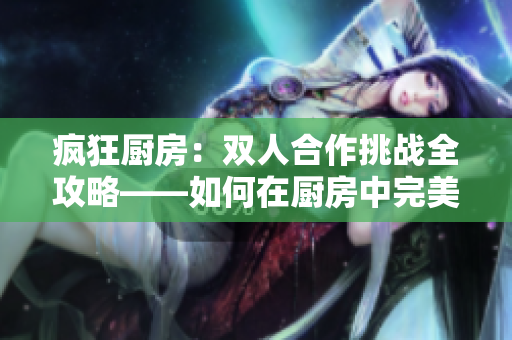 疯狂厨房：双人合作挑战全攻略——如何在厨房中完美配合