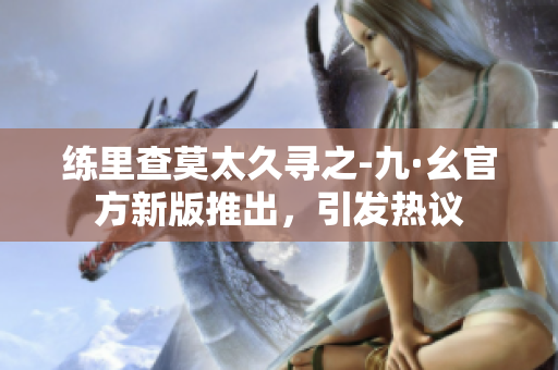 练里查莫太久寻之-九·幺官方新版推出，引发热议