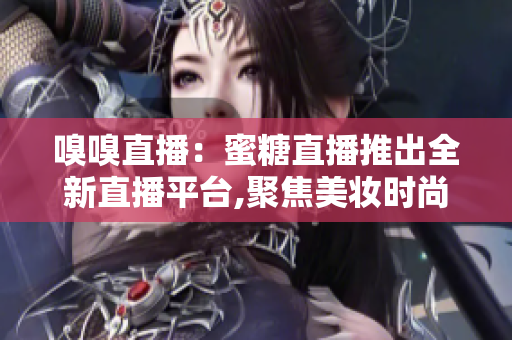 嗅嗅直播：蜜糖直播推出全新直播平台,聚焦美妆时尚,精彩内容不容错过