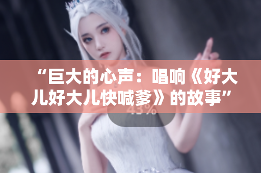 “巨大的心声：唱响《好大儿好大儿快喊爹》的故事”