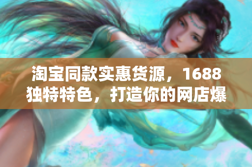 淘宝同款实惠货源，1688独特特色，打造你的网店爆款！