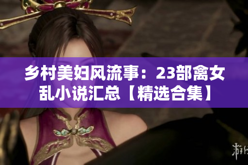 乡村美妇风流事：23部禽女乱小说汇总【精选合集】