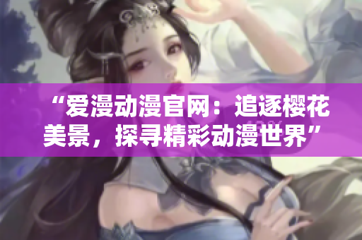 “爱漫动漫官网：追逐樱花美景，探寻精彩动漫世界”