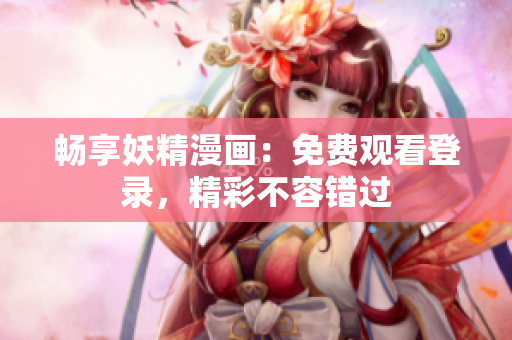 畅享妖精漫画：免费观看登录，精彩不容错过