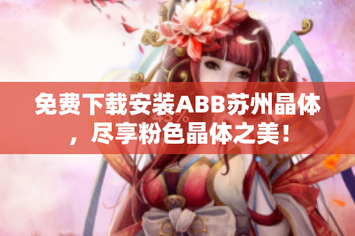 免费下载安装ABB苏州晶体，尽享粉色晶体之美！