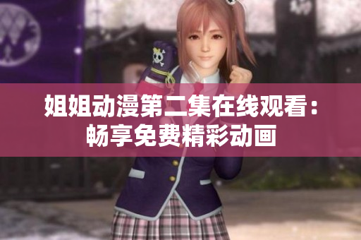 姐姐动漫第二集在线观看：畅享免费精彩动画