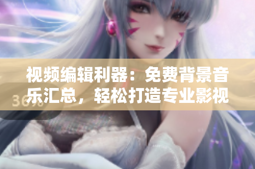 视频编辑利器：免费背景音乐汇总，轻松打造专业影视作品