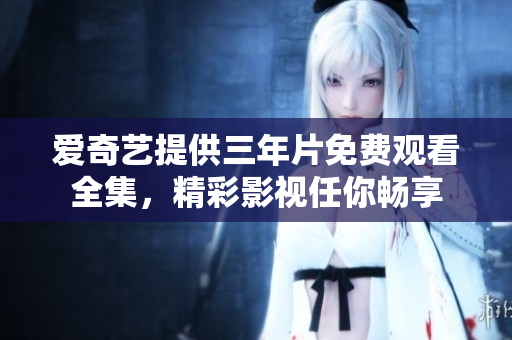爱奇艺提供三年片免费观看全集，精彩影视任你畅享