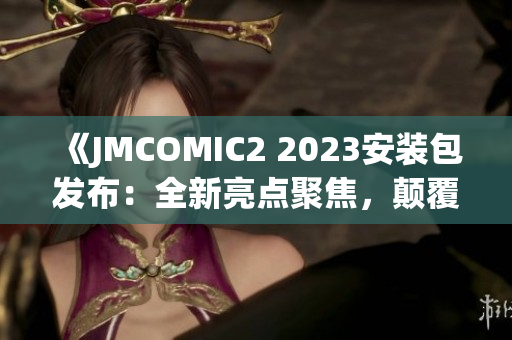 《JMCOMIC2 2023安装包发布：全新亮点聚焦，颠覆漫画阅读体验！》