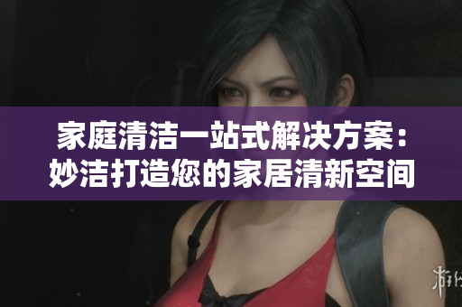 家庭清洁一站式解决方案：妙洁打造您的家居清新空间