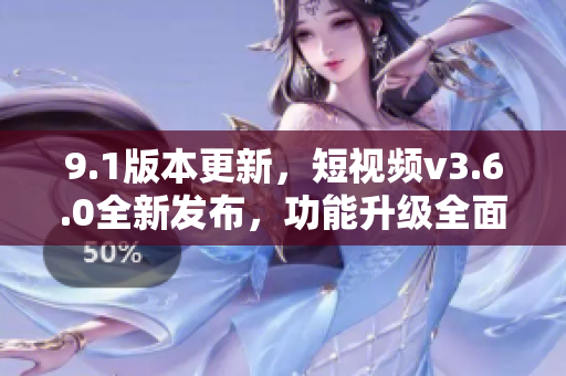 9.1版本更新，短视频v3.6.0全新发布，功能升级全面优化