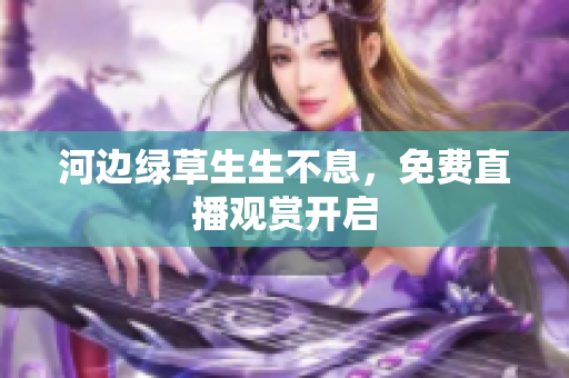 河边绿草生生不息，免费直播观赏开启